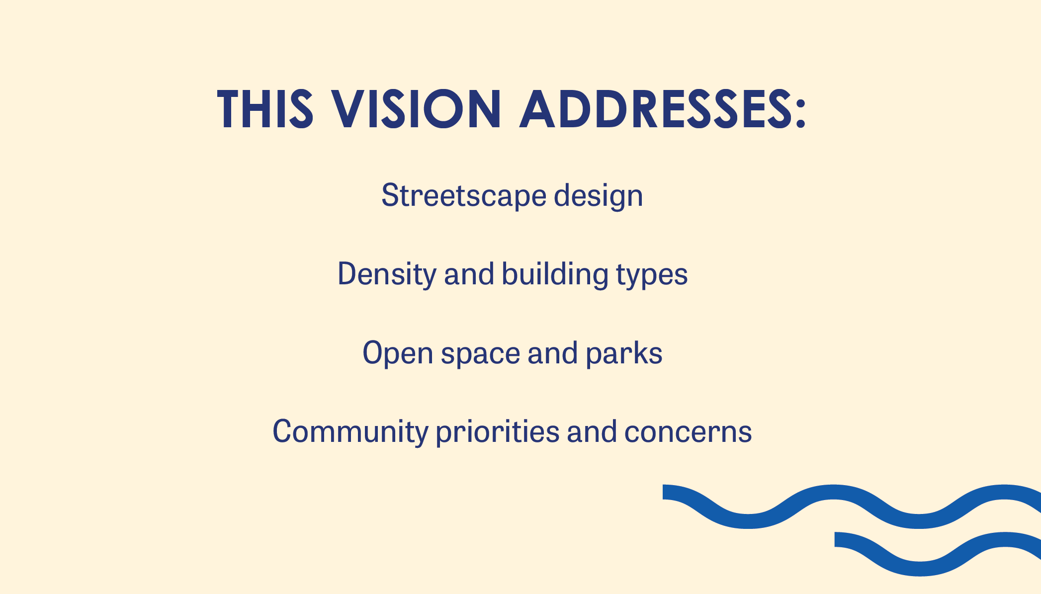 This vision addresses: Streetscape design Density and building types Open space and parks Community priorities and concerns